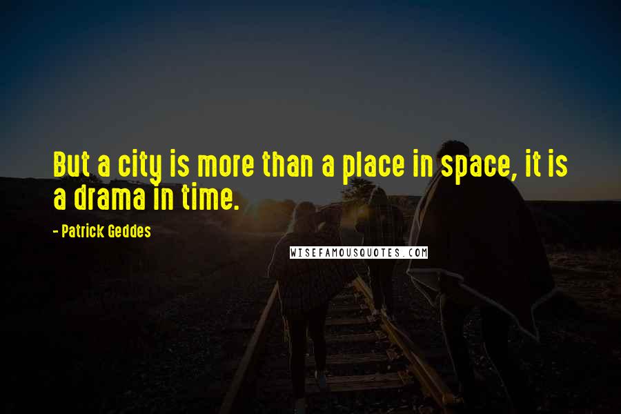 Patrick Geddes Quotes: But a city is more than a place in space, it is a drama in time.