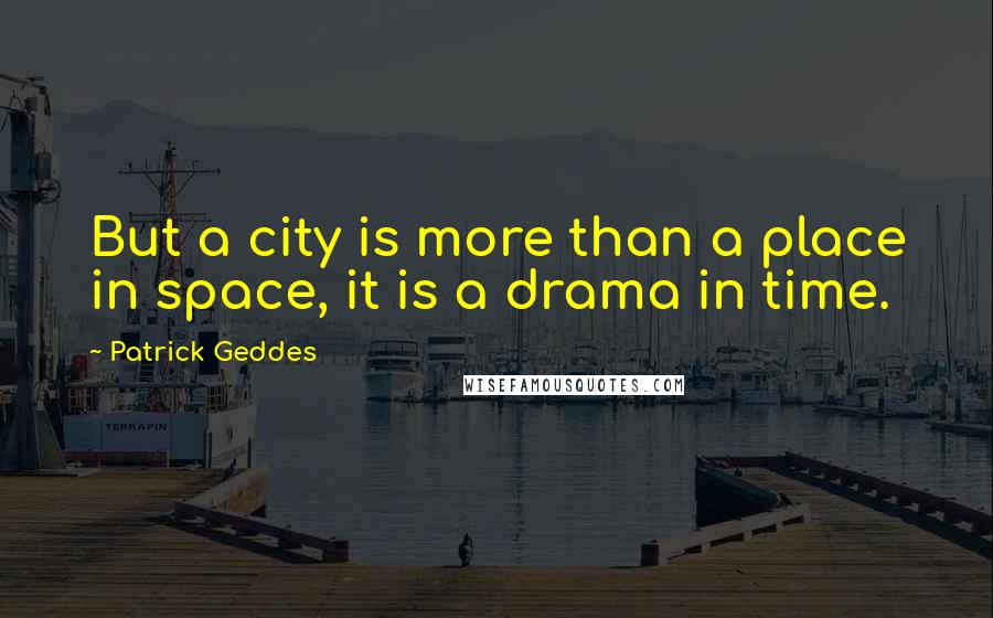 Patrick Geddes Quotes: But a city is more than a place in space, it is a drama in time.