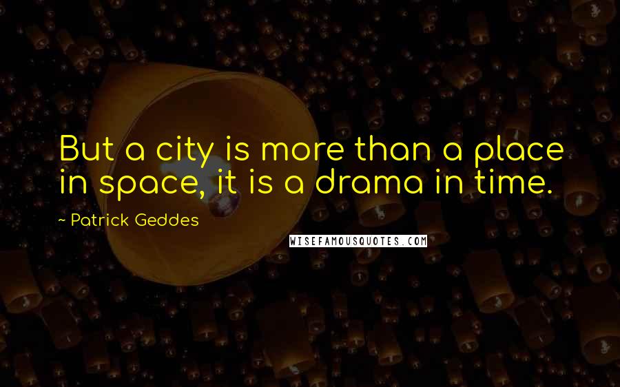 Patrick Geddes Quotes: But a city is more than a place in space, it is a drama in time.