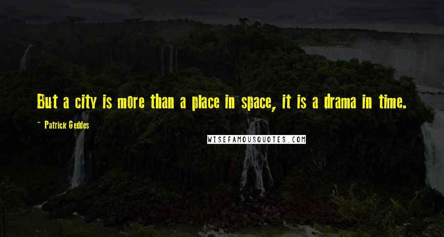 Patrick Geddes Quotes: But a city is more than a place in space, it is a drama in time.