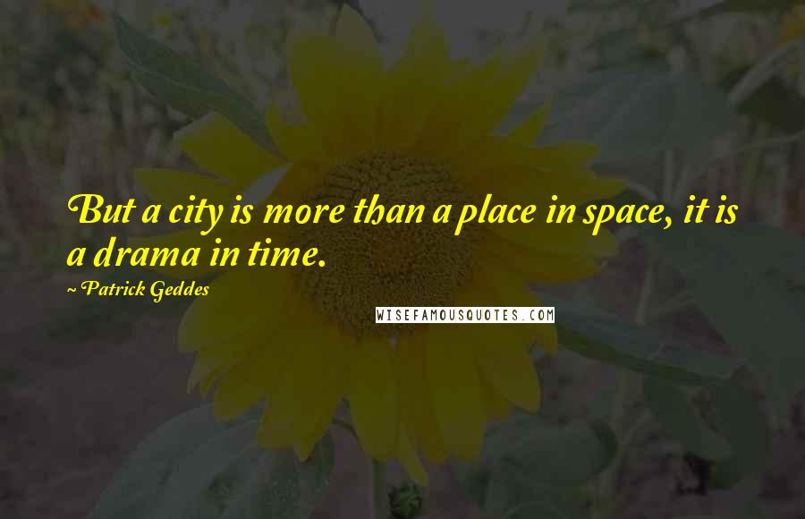 Patrick Geddes Quotes: But a city is more than a place in space, it is a drama in time.