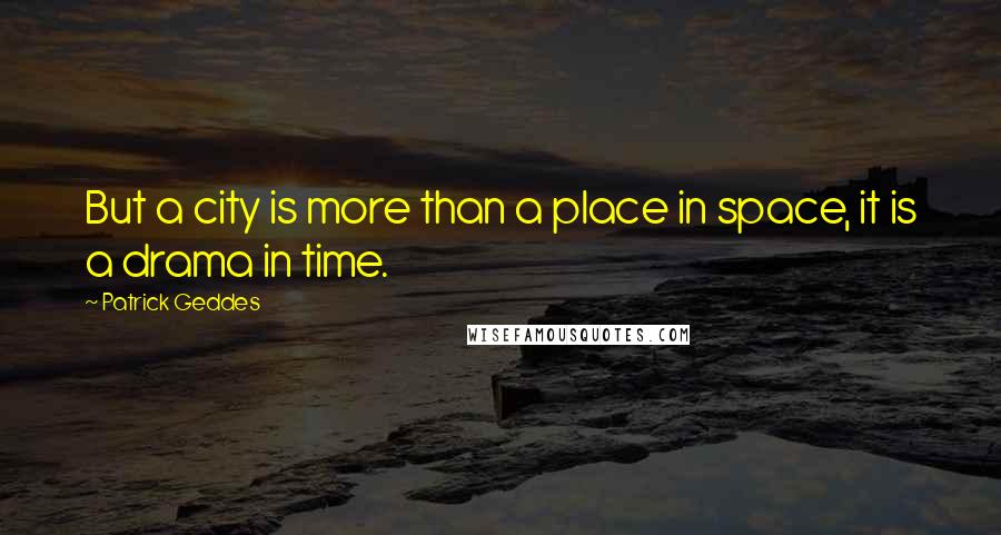 Patrick Geddes Quotes: But a city is more than a place in space, it is a drama in time.