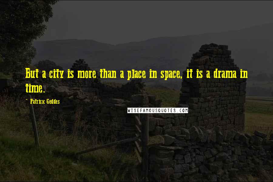 Patrick Geddes Quotes: But a city is more than a place in space, it is a drama in time.
