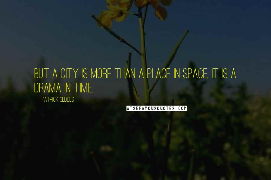 Patrick Geddes Quotes: But a city is more than a place in space, it is a drama in time.