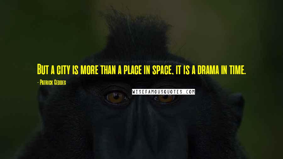 Patrick Geddes Quotes: But a city is more than a place in space, it is a drama in time.