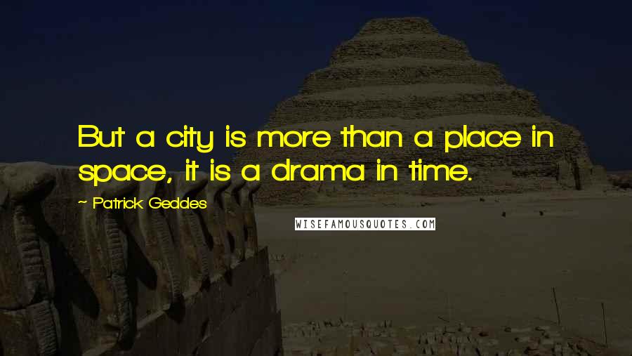 Patrick Geddes Quotes: But a city is more than a place in space, it is a drama in time.