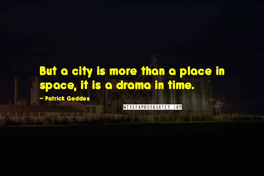 Patrick Geddes Quotes: But a city is more than a place in space, it is a drama in time.