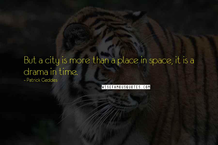Patrick Geddes Quotes: But a city is more than a place in space, it is a drama in time.