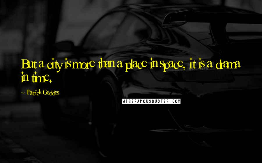 Patrick Geddes Quotes: But a city is more than a place in space, it is a drama in time.