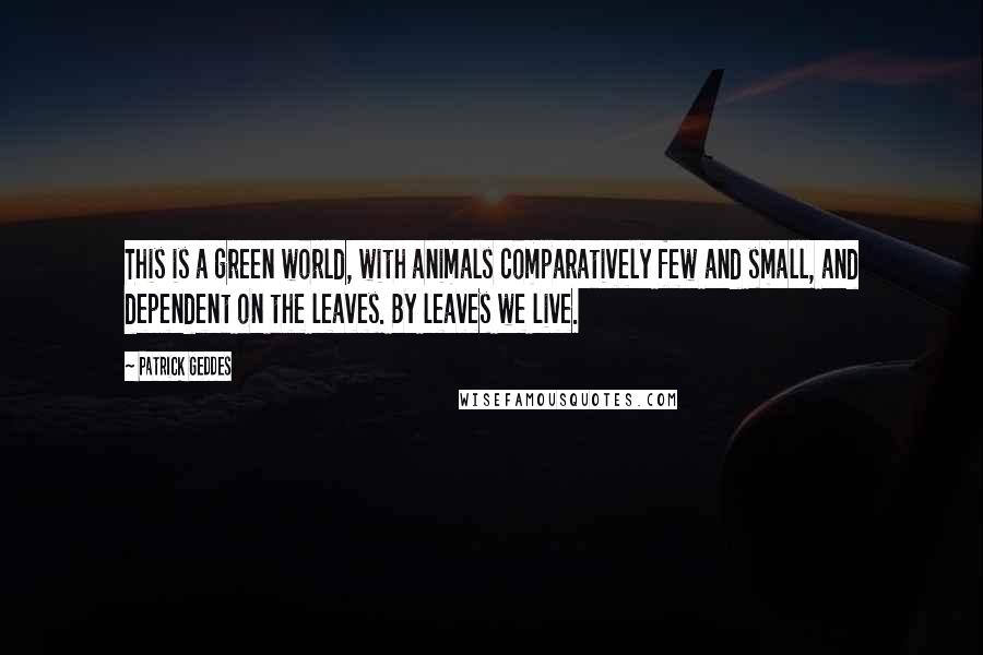 Patrick Geddes Quotes: This is a green world, with animals comparatively few and small, and dependent on the leaves. By leaves we live.
