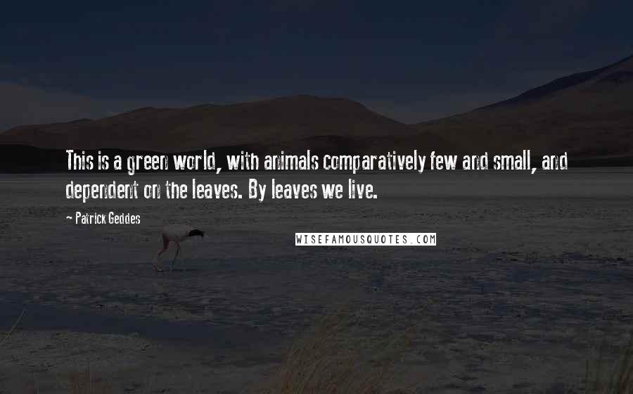 Patrick Geddes Quotes: This is a green world, with animals comparatively few and small, and dependent on the leaves. By leaves we live.