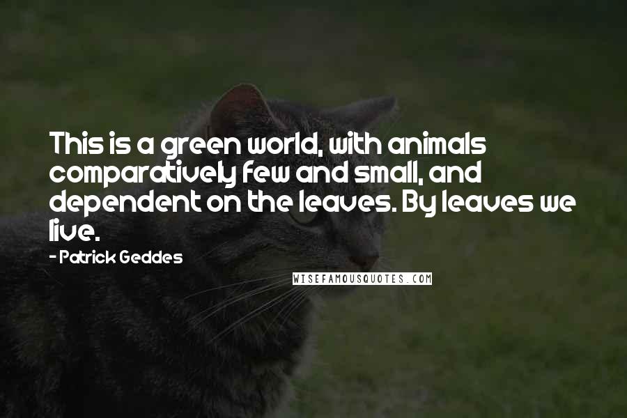 Patrick Geddes Quotes: This is a green world, with animals comparatively few and small, and dependent on the leaves. By leaves we live.