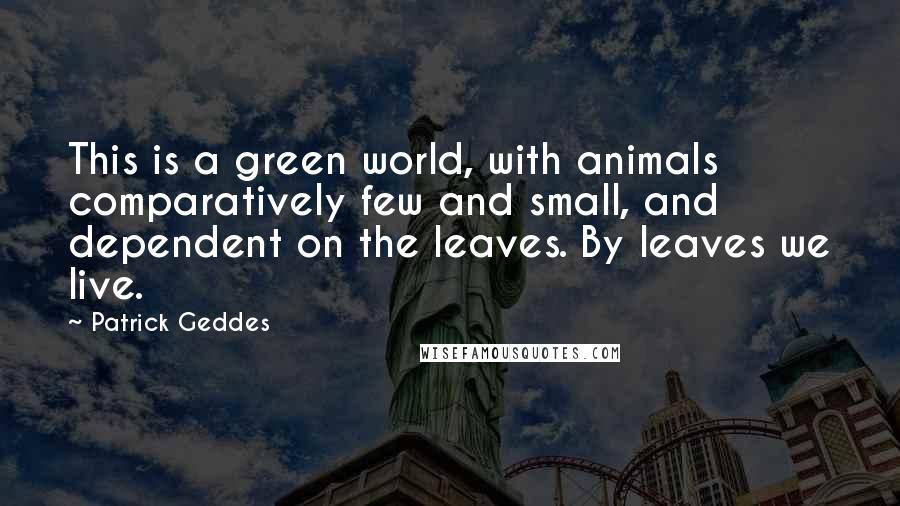 Patrick Geddes Quotes: This is a green world, with animals comparatively few and small, and dependent on the leaves. By leaves we live.