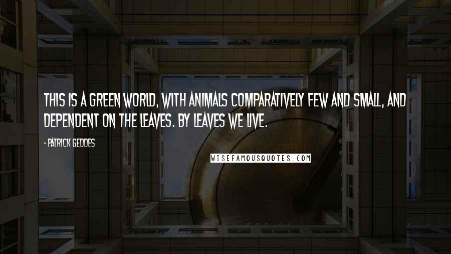 Patrick Geddes Quotes: This is a green world, with animals comparatively few and small, and dependent on the leaves. By leaves we live.