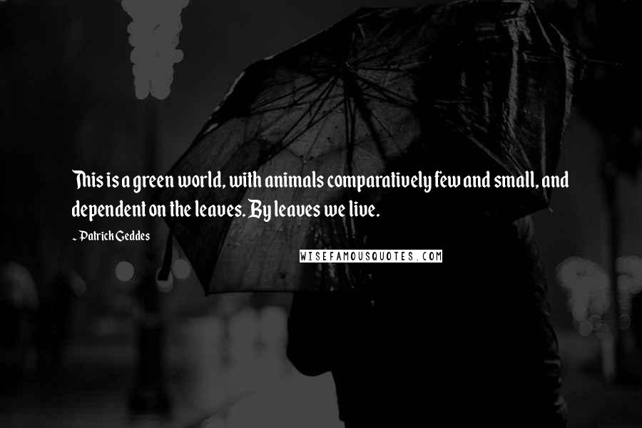 Patrick Geddes Quotes: This is a green world, with animals comparatively few and small, and dependent on the leaves. By leaves we live.