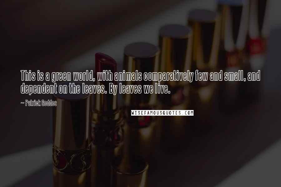 Patrick Geddes Quotes: This is a green world, with animals comparatively few and small, and dependent on the leaves. By leaves we live.