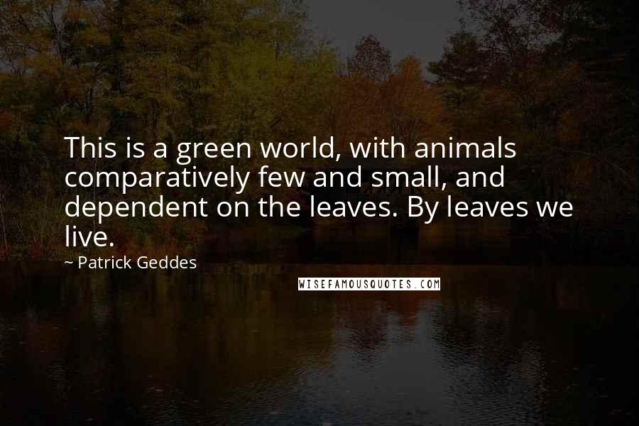 Patrick Geddes Quotes: This is a green world, with animals comparatively few and small, and dependent on the leaves. By leaves we live.