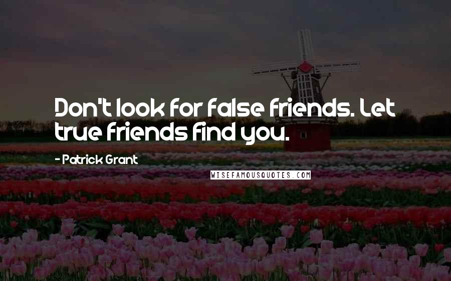 Patrick Grant Quotes: Don't look for false friends. Let true friends find you.