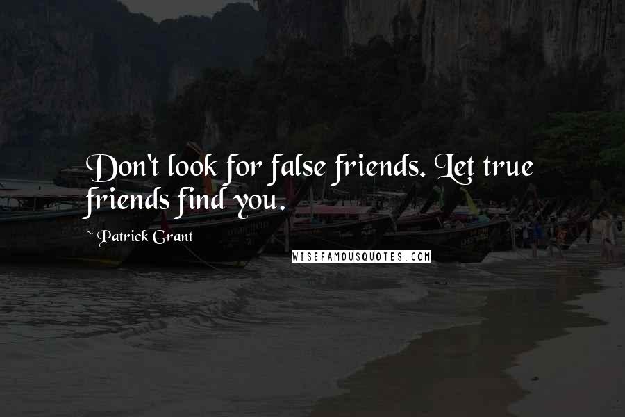 Patrick Grant Quotes: Don't look for false friends. Let true friends find you.