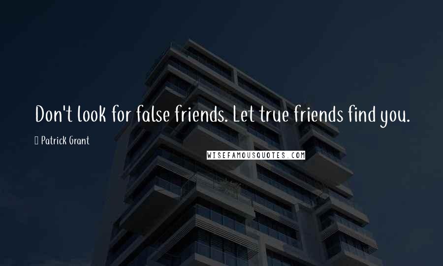 Patrick Grant Quotes: Don't look for false friends. Let true friends find you.