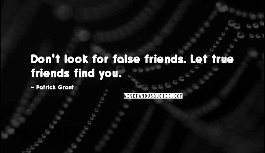 Patrick Grant Quotes: Don't look for false friends. Let true friends find you.