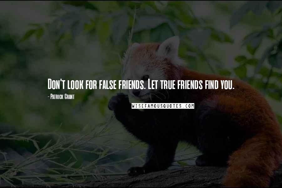 Patrick Grant Quotes: Don't look for false friends. Let true friends find you.