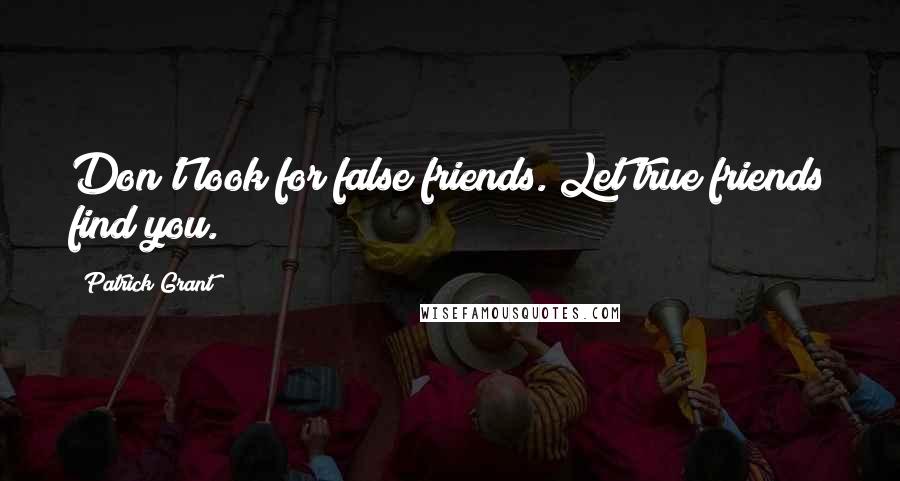 Patrick Grant Quotes: Don't look for false friends. Let true friends find you.