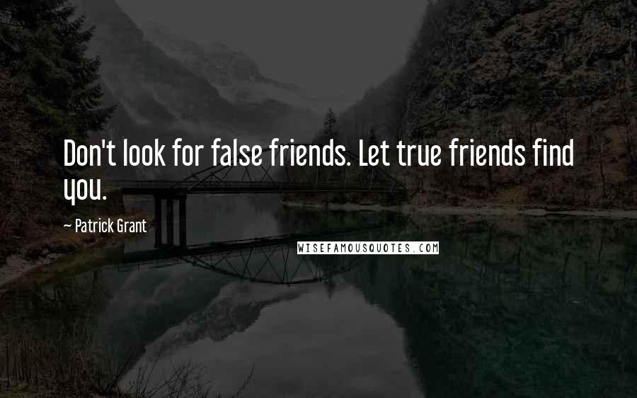 Patrick Grant Quotes: Don't look for false friends. Let true friends find you.