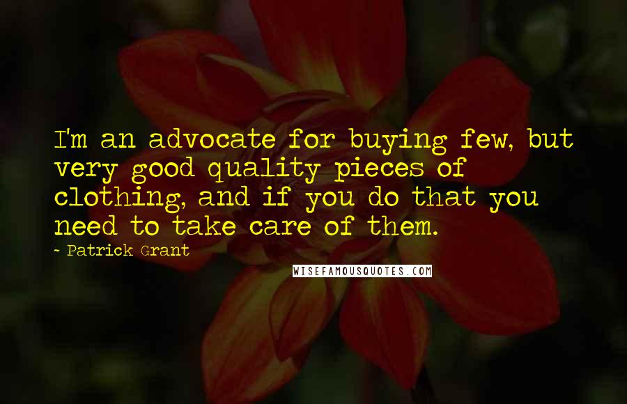 Patrick Grant Quotes: I'm an advocate for buying few, but very good quality pieces of clothing, and if you do that you need to take care of them.
