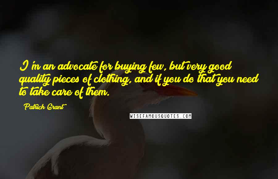 Patrick Grant Quotes: I'm an advocate for buying few, but very good quality pieces of clothing, and if you do that you need to take care of them.