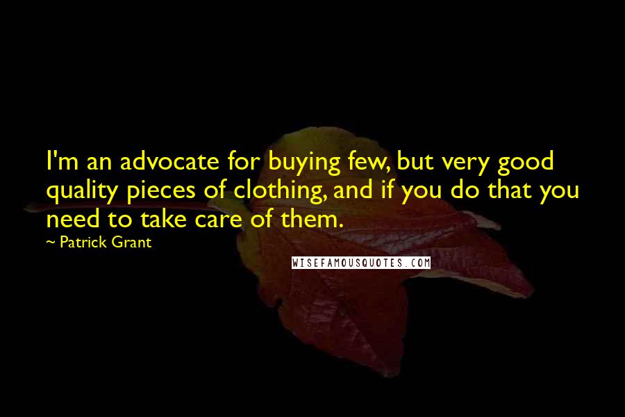 Patrick Grant Quotes: I'm an advocate for buying few, but very good quality pieces of clothing, and if you do that you need to take care of them.