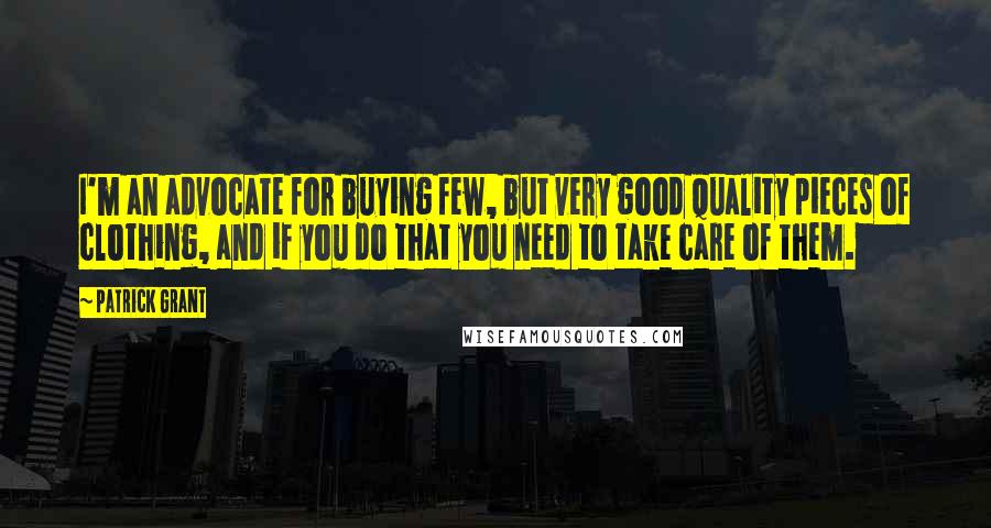 Patrick Grant Quotes: I'm an advocate for buying few, but very good quality pieces of clothing, and if you do that you need to take care of them.