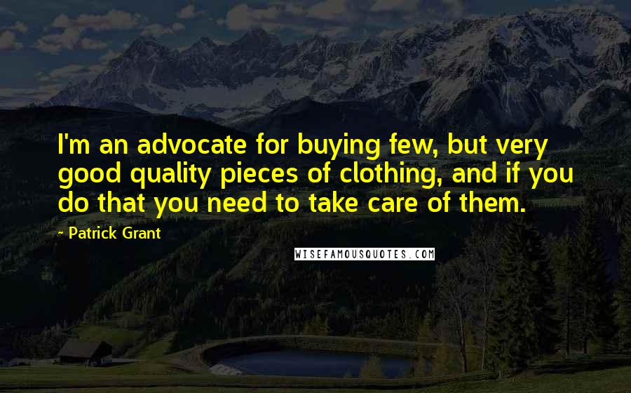 Patrick Grant Quotes: I'm an advocate for buying few, but very good quality pieces of clothing, and if you do that you need to take care of them.