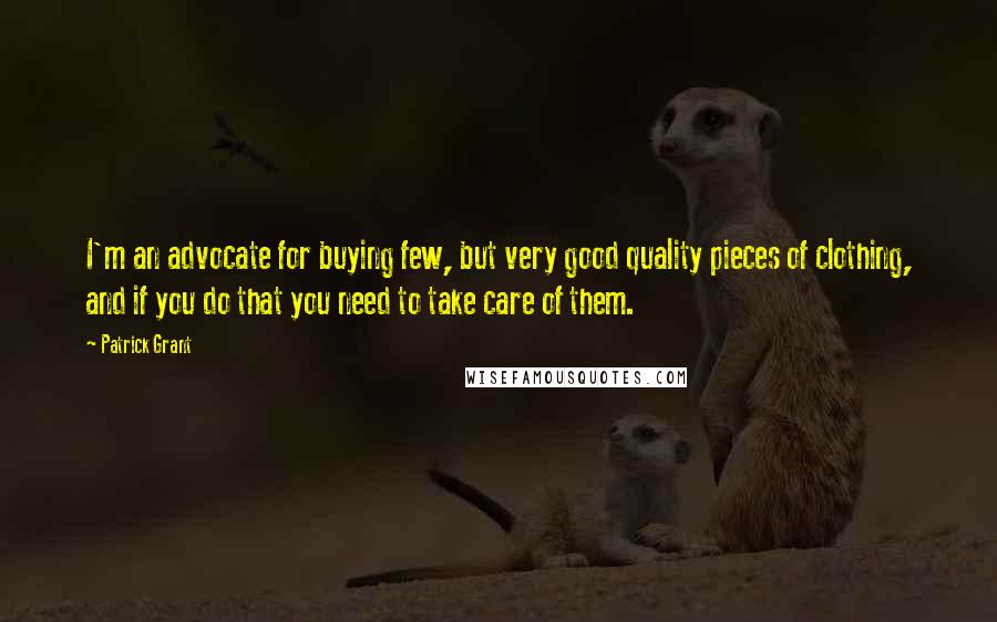 Patrick Grant Quotes: I'm an advocate for buying few, but very good quality pieces of clothing, and if you do that you need to take care of them.