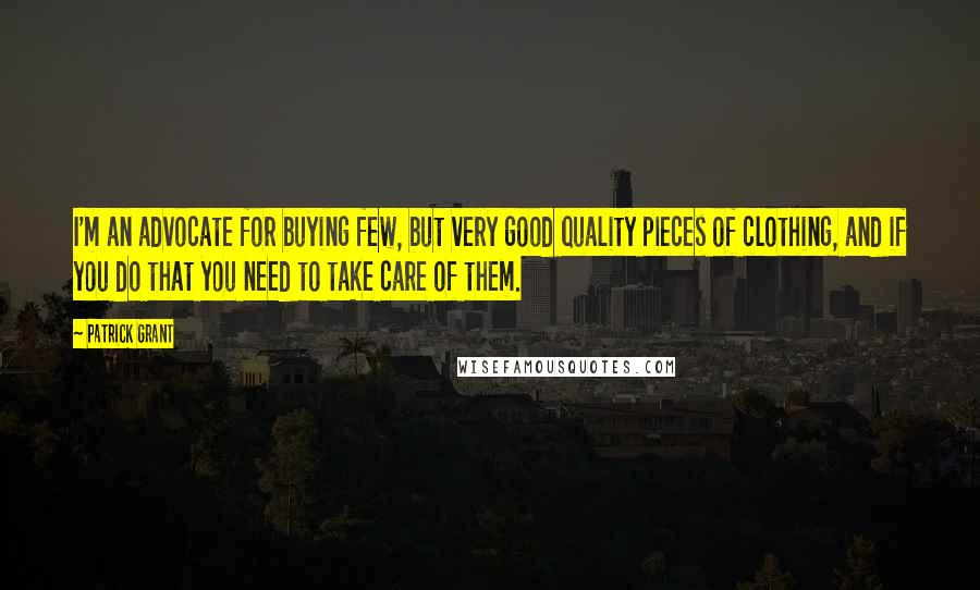 Patrick Grant Quotes: I'm an advocate for buying few, but very good quality pieces of clothing, and if you do that you need to take care of them.