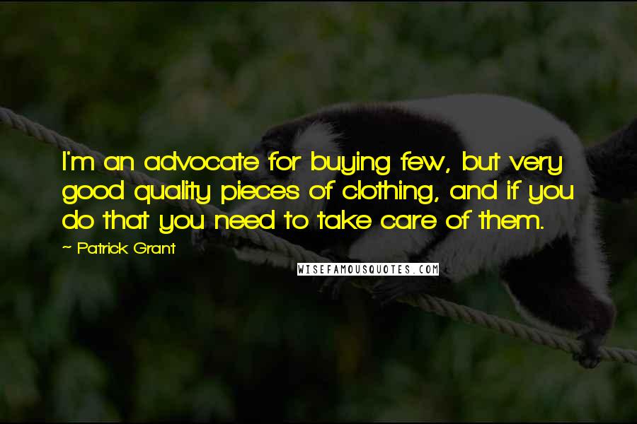 Patrick Grant Quotes: I'm an advocate for buying few, but very good quality pieces of clothing, and if you do that you need to take care of them.