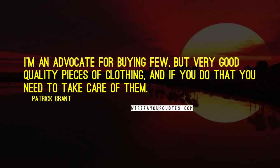 Patrick Grant Quotes: I'm an advocate for buying few, but very good quality pieces of clothing, and if you do that you need to take care of them.