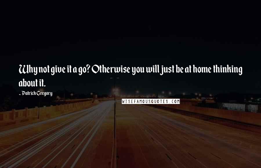 Patrick Gregory Quotes: Why not give it a go? Otherwise you will just be at home thinking about it.