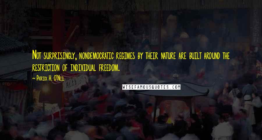 Patrick H. O'Neil Quotes: Not surprisingly, nondemocratic regimes by their nature are built around the restriction of individual freedom.