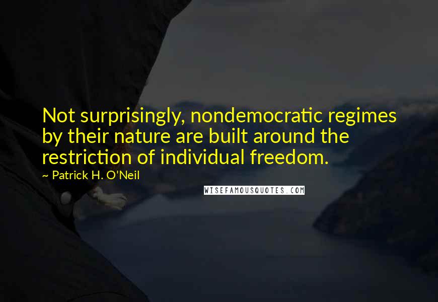 Patrick H. O'Neil Quotes: Not surprisingly, nondemocratic regimes by their nature are built around the restriction of individual freedom.