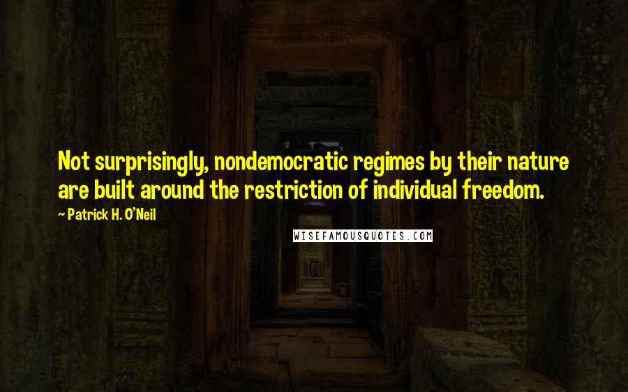 Patrick H. O'Neil Quotes: Not surprisingly, nondemocratic regimes by their nature are built around the restriction of individual freedom.