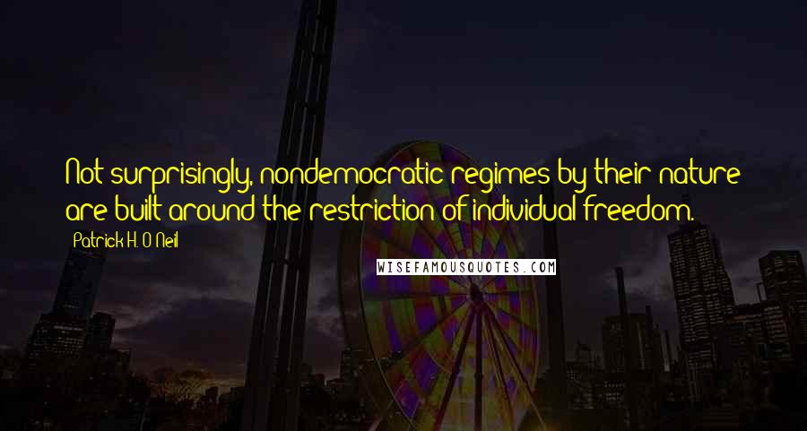 Patrick H. O'Neil Quotes: Not surprisingly, nondemocratic regimes by their nature are built around the restriction of individual freedom.