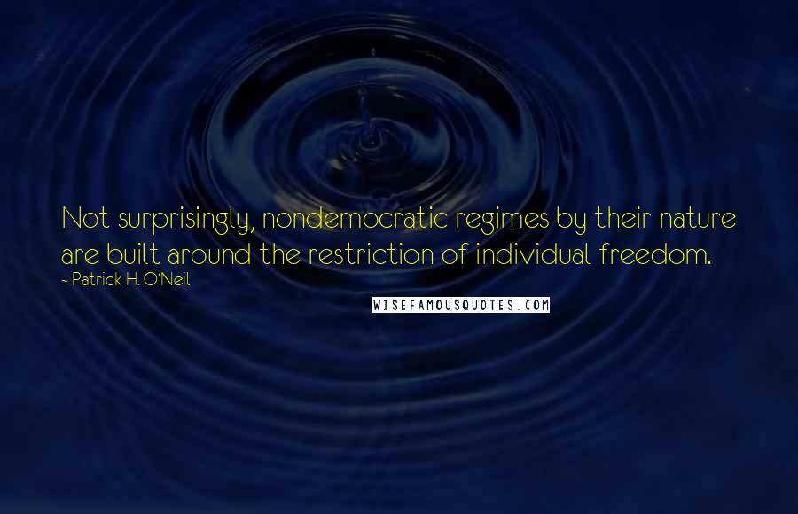 Patrick H. O'Neil Quotes: Not surprisingly, nondemocratic regimes by their nature are built around the restriction of individual freedom.