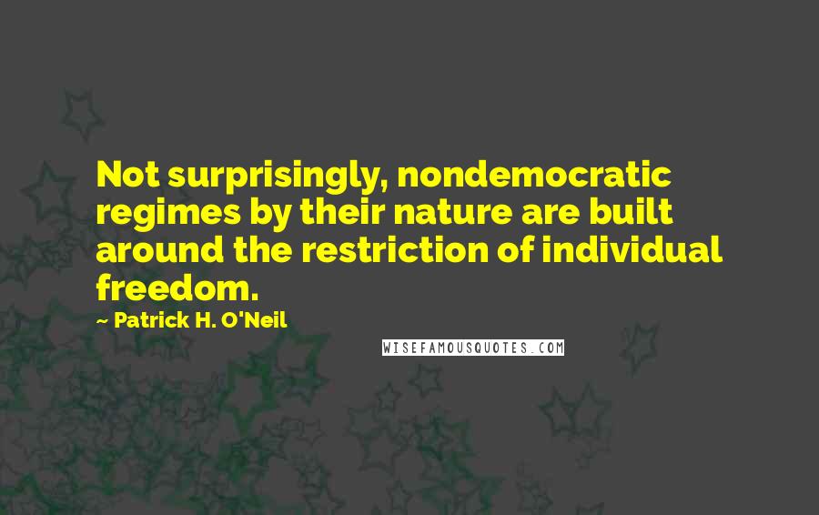 Patrick H. O'Neil Quotes: Not surprisingly, nondemocratic regimes by their nature are built around the restriction of individual freedom.