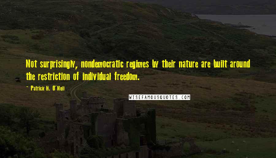 Patrick H. O'Neil Quotes: Not surprisingly, nondemocratic regimes by their nature are built around the restriction of individual freedom.