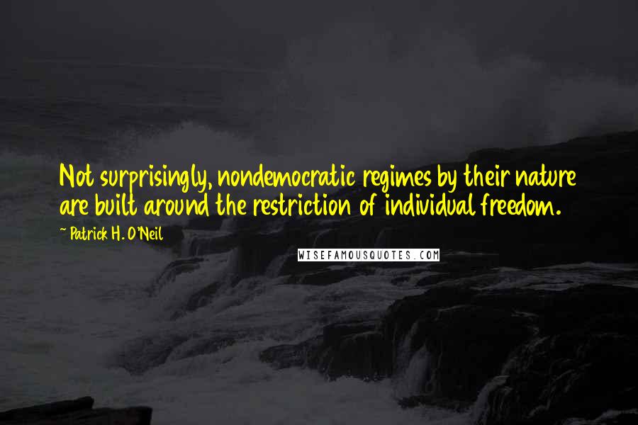 Patrick H. O'Neil Quotes: Not surprisingly, nondemocratic regimes by their nature are built around the restriction of individual freedom.