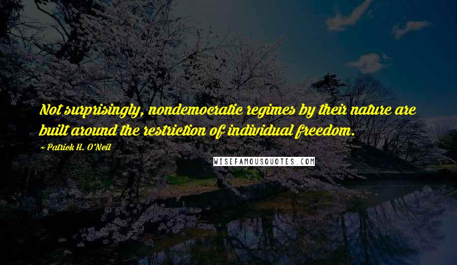 Patrick H. O'Neil Quotes: Not surprisingly, nondemocratic regimes by their nature are built around the restriction of individual freedom.