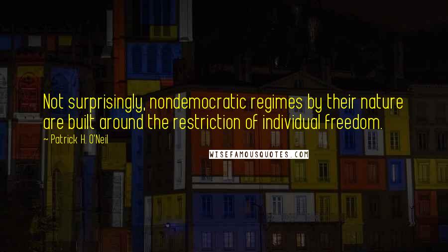 Patrick H. O'Neil Quotes: Not surprisingly, nondemocratic regimes by their nature are built around the restriction of individual freedom.