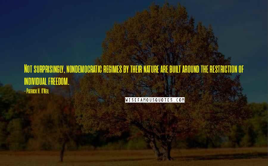 Patrick H. O'Neil Quotes: Not surprisingly, nondemocratic regimes by their nature are built around the restriction of individual freedom.