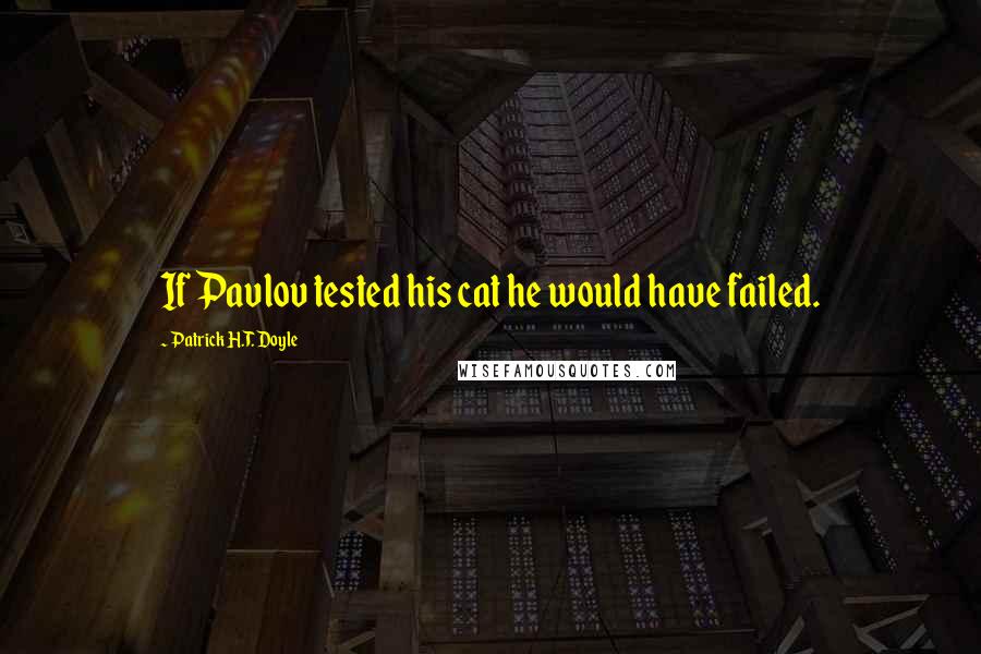 Patrick H.T. Doyle Quotes: If Pavlov tested his cat he would have failed.